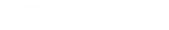 Awarded for marketing results, products,  creativity & assisting clients in raising millions  of dollars in investment capital. 