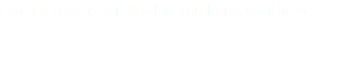 Discuss your vision & what you hope to achieve. 