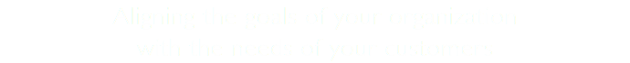 Aligning the goals of your organization  with the needs of your customers