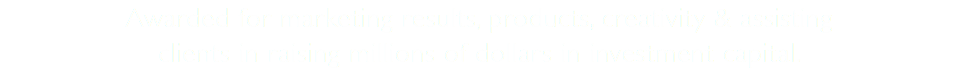 Awarded for marketing results, products, creativity & assisting  clients in raising millions of dollars in investment capital. 